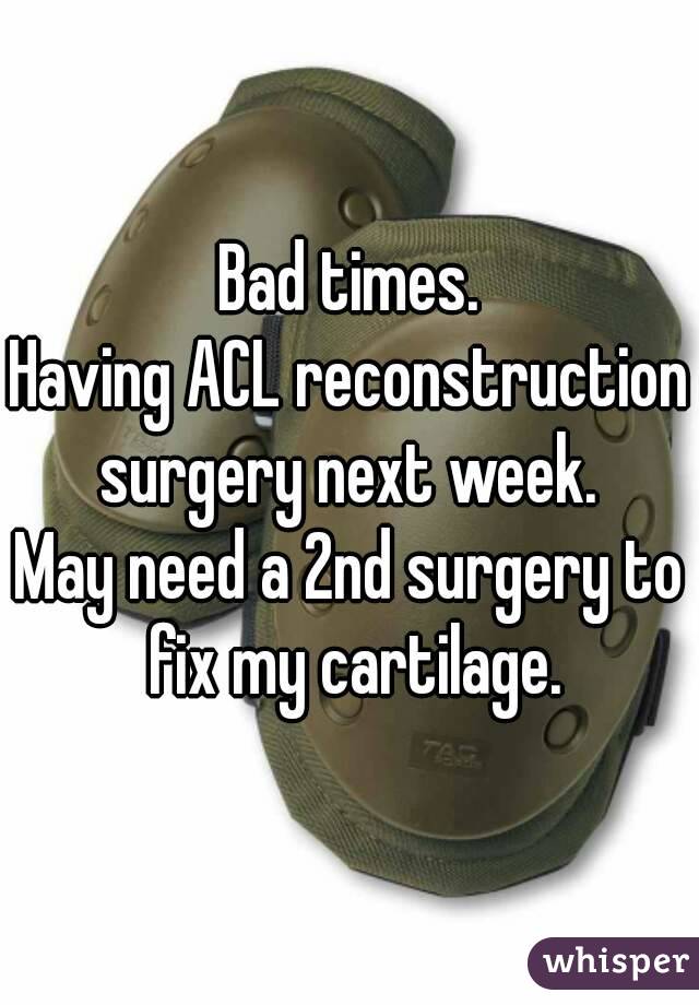 Bad times.
Having ACL reconstruction
surgery next week.
May need a 2nd surgery to fix my cartilage.