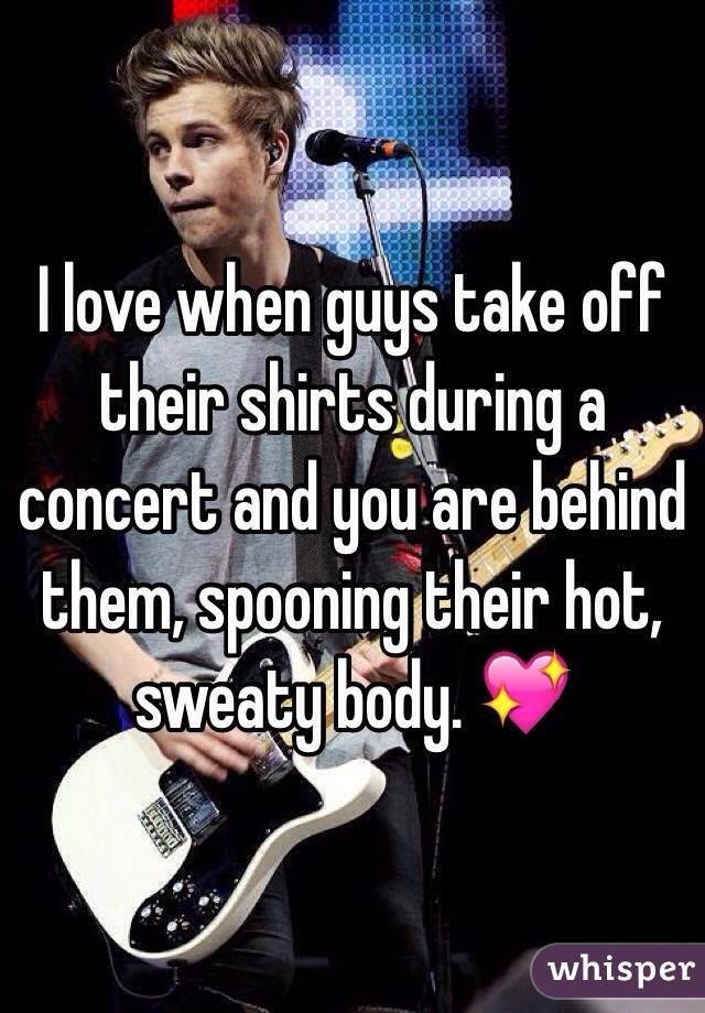 I love when guys take off their shirts during a concert and you are behind them, spooning their hot, sweaty body. 💖