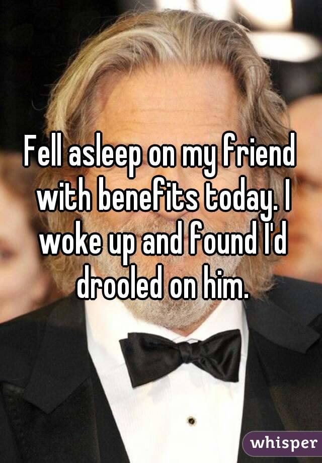Fell asleep on my friend with benefits today. I woke up and found I'd drooled on him.