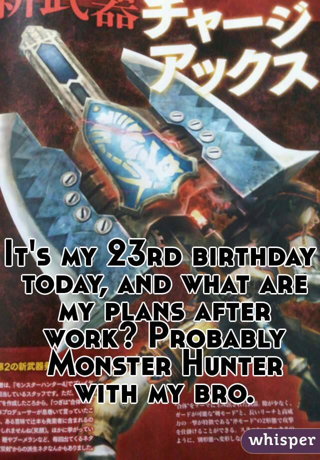It's my 23rd birthday today, and what are my plans after work? Probably Monster Hunter with my bro.