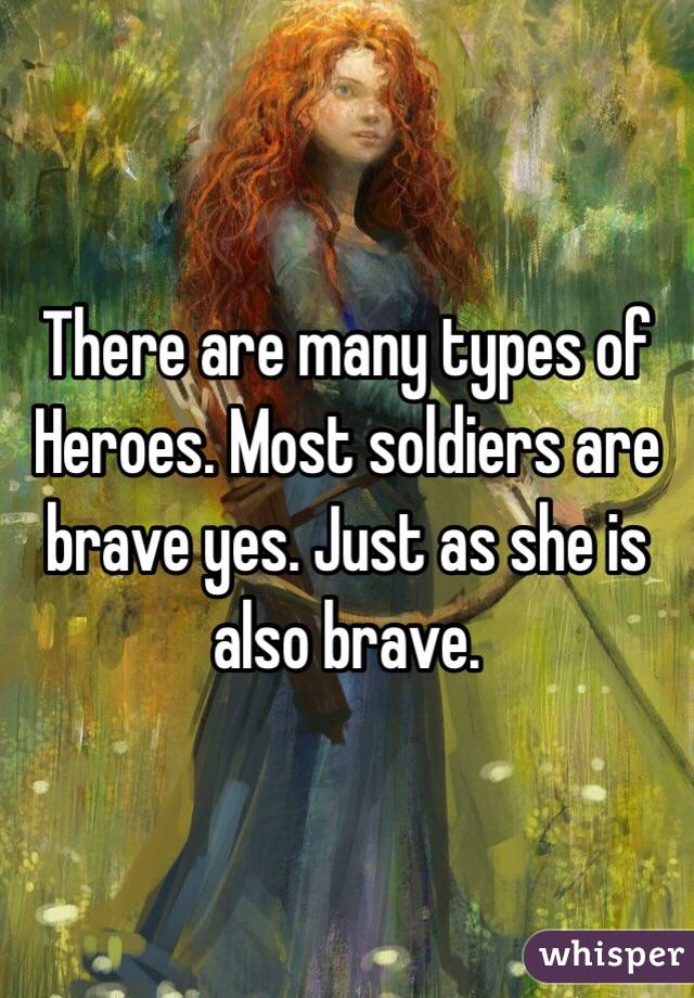 There are many types of Heroes. Most soldiers are brave yes. Just as she is also brave. 