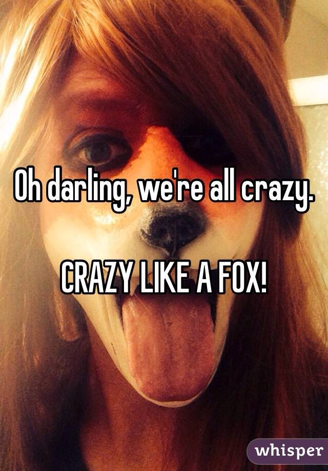 Oh darling, we're all crazy.

CRAZY LIKE A FOX!