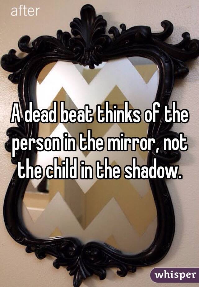 A dead beat thinks of the person in the mirror, not the child in the shadow. 