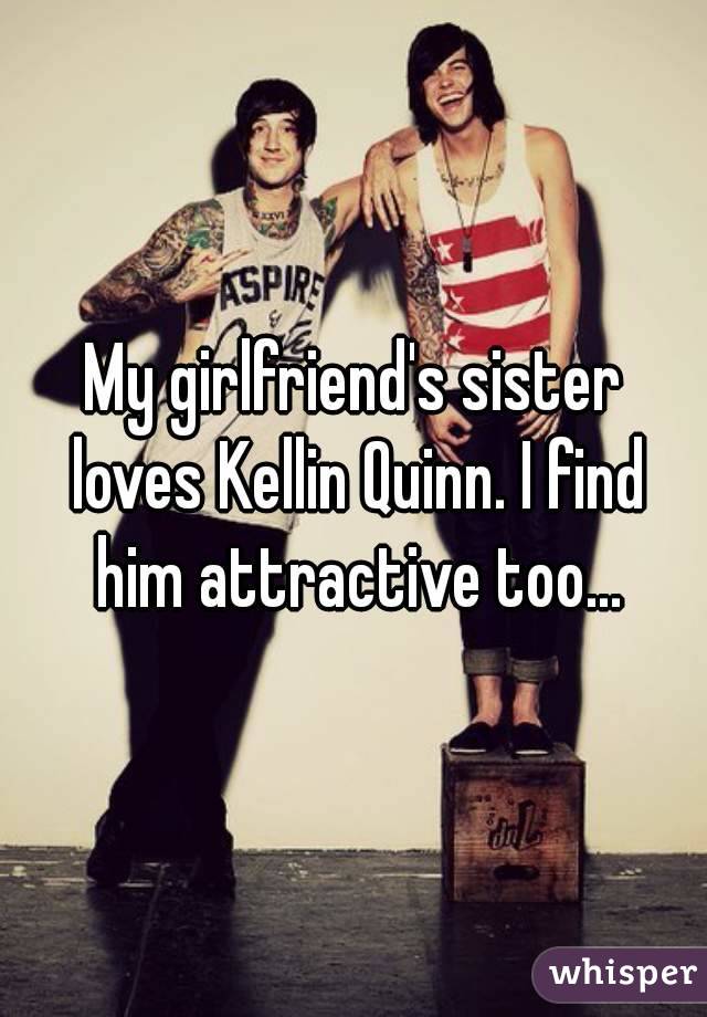 My girlfriend's sister loves Kellin Quinn. I find him attractive too...