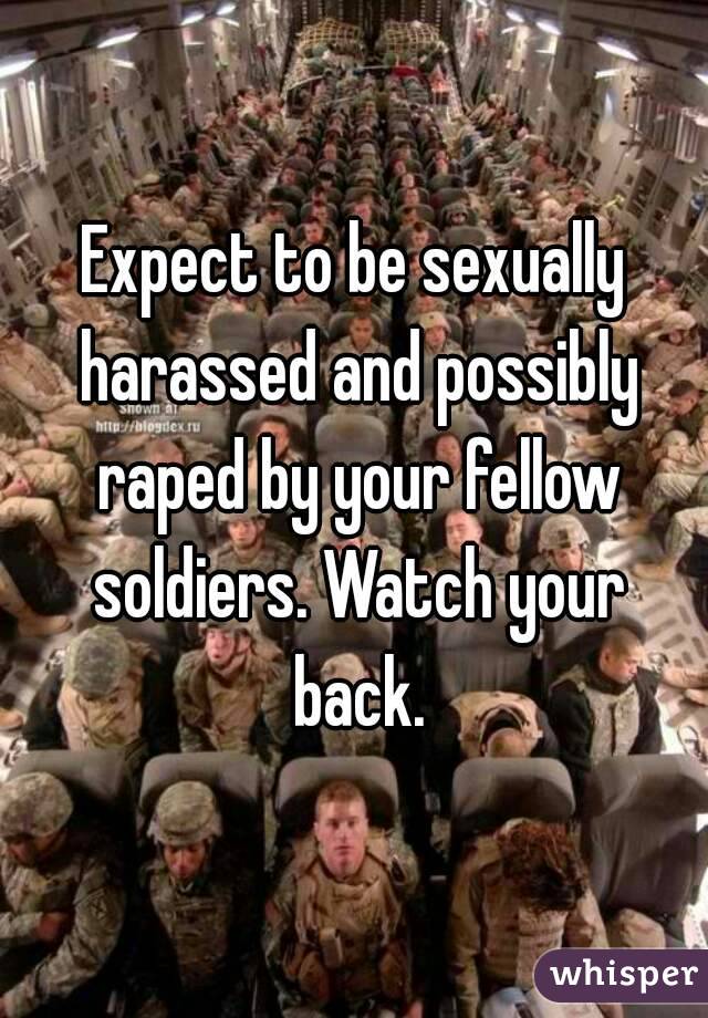 Expect to be sexually harassed and possibly raped by your fellow soldiers. Watch your back.