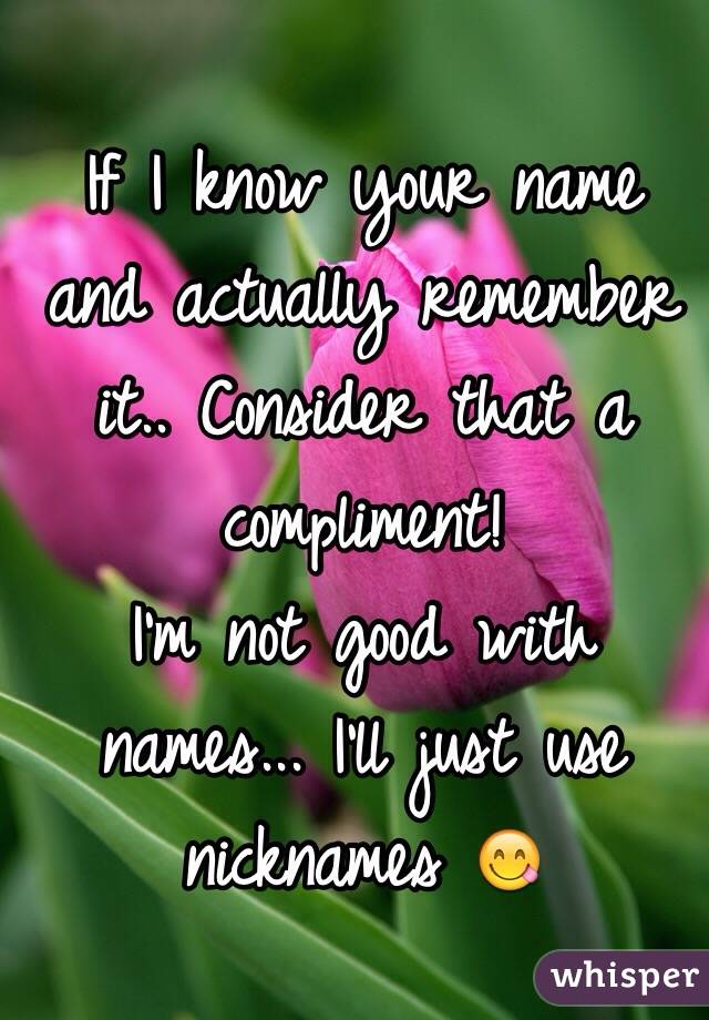 If I know your name and actually remember it.. Consider that a compliment!
I'm not good with names... I'll just use nicknames 😋
