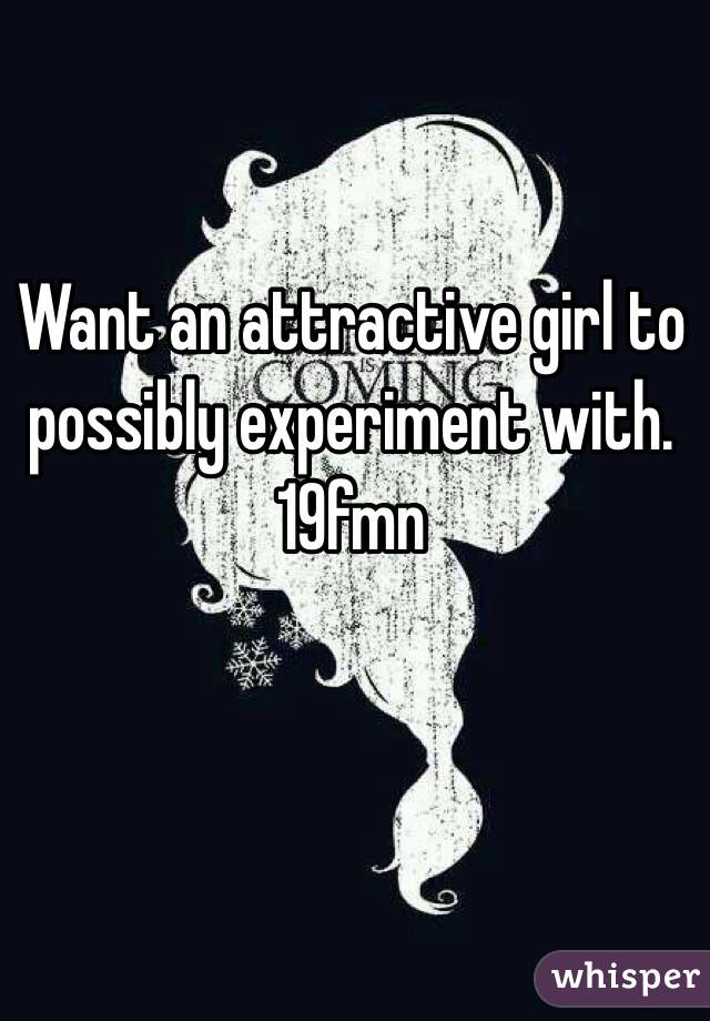 Want an attractive girl to possibly experiment with. 19fmn