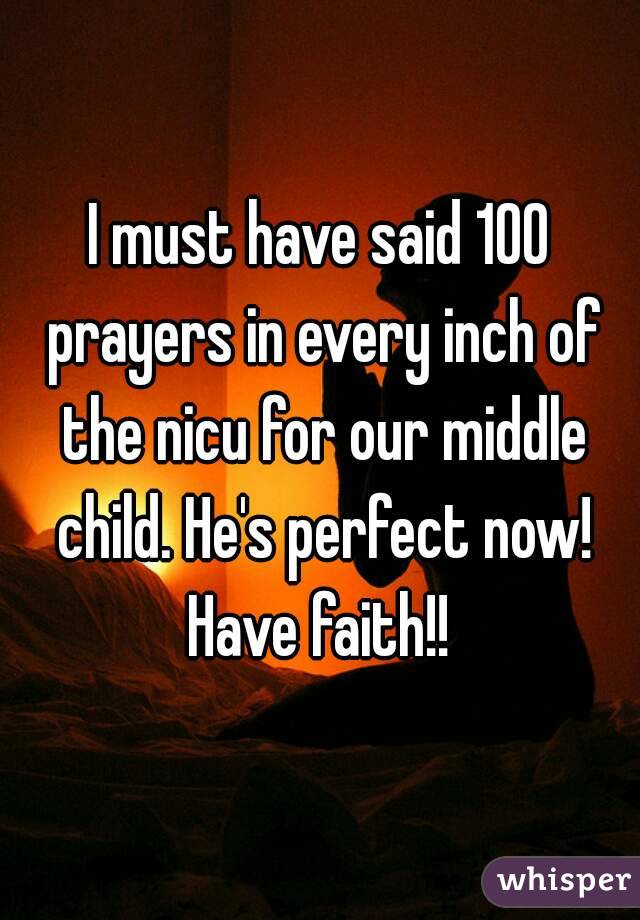 I must have said 100 prayers in every inch of the nicu for our middle child. He's perfect now! Have faith!! 