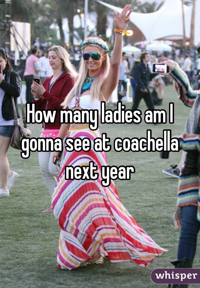 How many ladies am I gonna see at coachella next year 