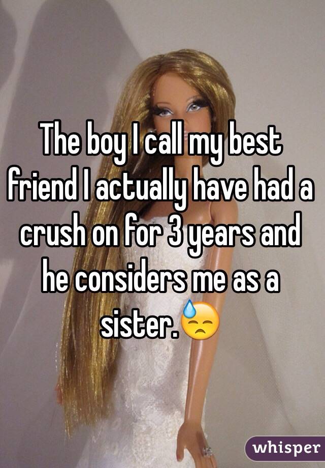 The boy I call my best friend I actually have had a crush on for 3 years and he considers me as a sister.😓