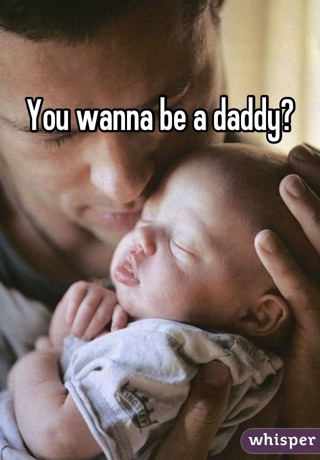 You wanna be a daddy?