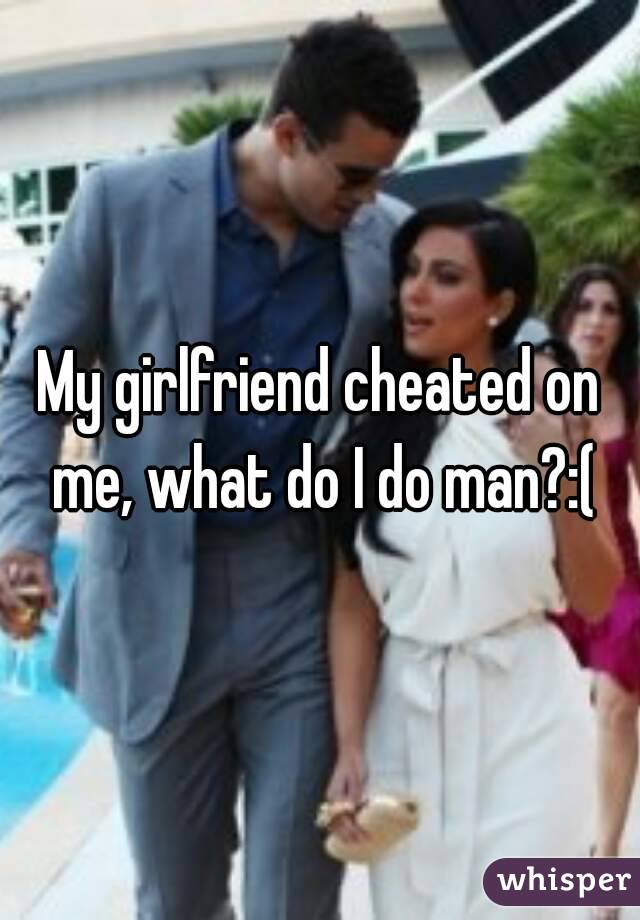 My girlfriend cheated on me, what do I do man?:(