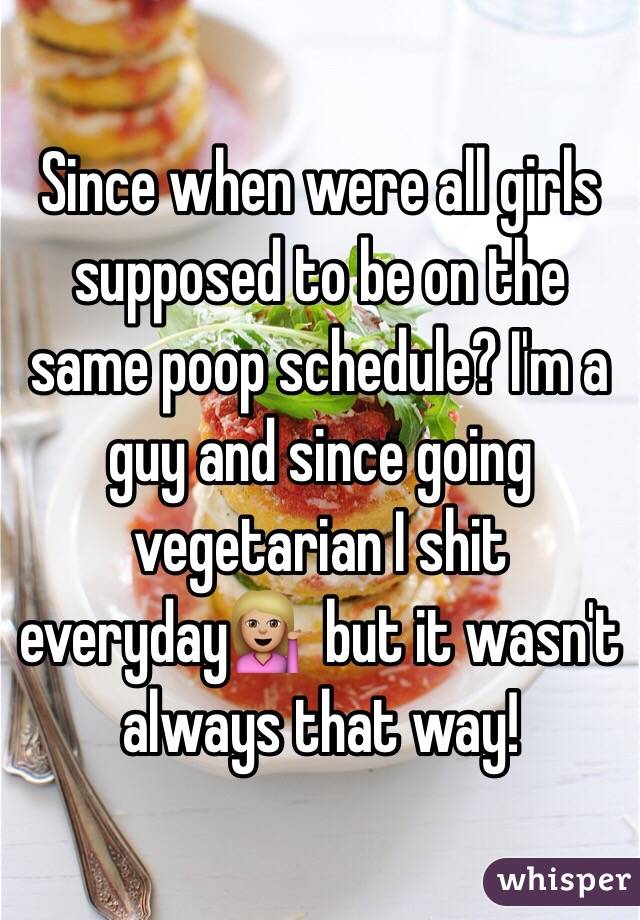 Since when were all girls supposed to be on the same poop schedule? I'm a guy and since going vegetarian I shit everyday💁🏼 but it wasn't always that way!