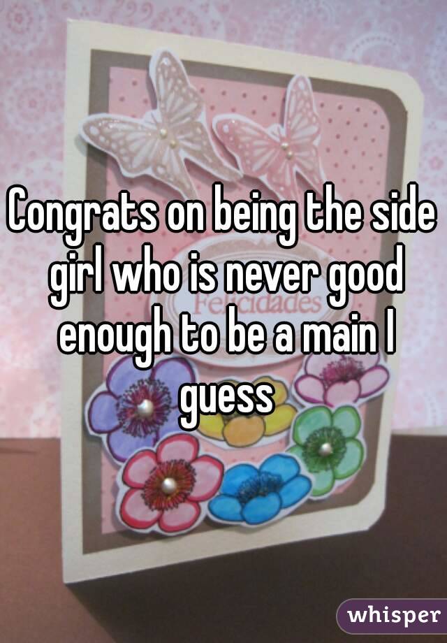 Congrats on being the side girl who is never good enough to be a main I guess