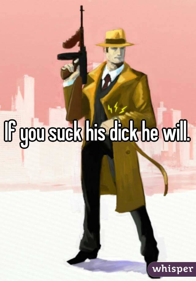 If you suck his dick he will.