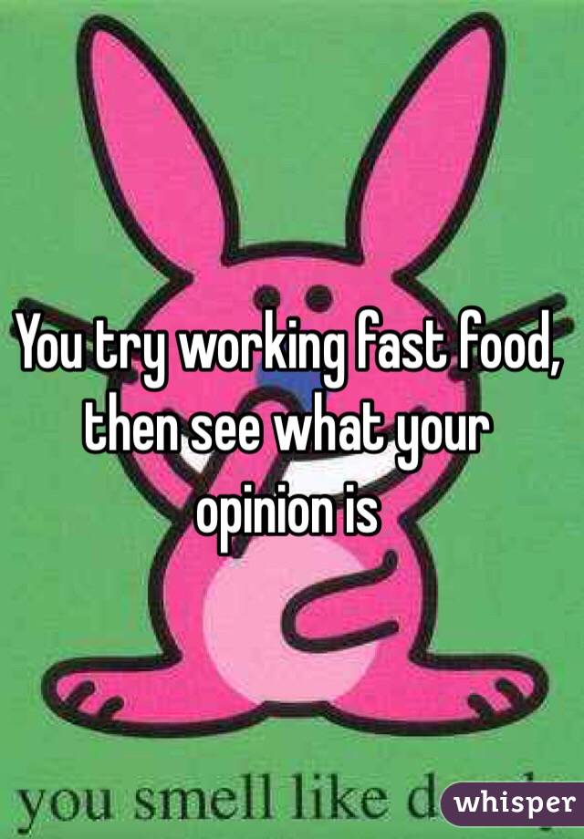 You try working fast food, then see what your opinion is