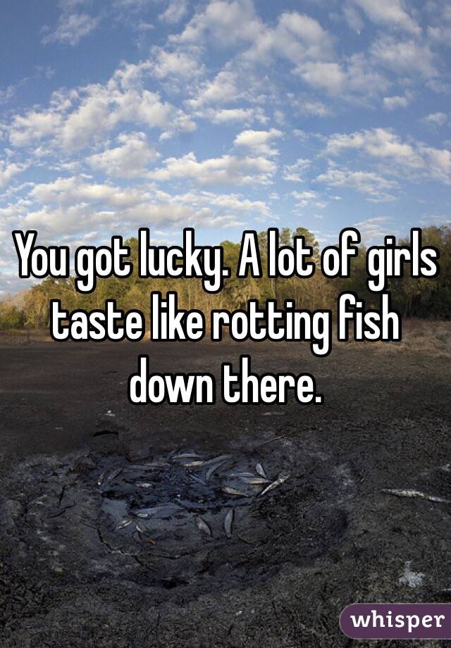 You got lucky. A lot of girls taste like rotting fish down there.