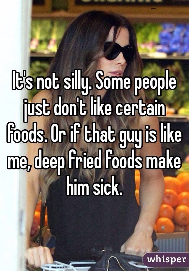 It's not silly. Some people just don't like certain foods. Or if that guy is like me, deep fried foods make him sick. 