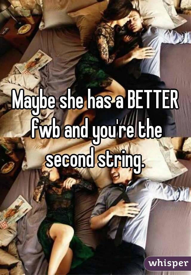 Maybe she has a BETTER fwb and you're the second string. 