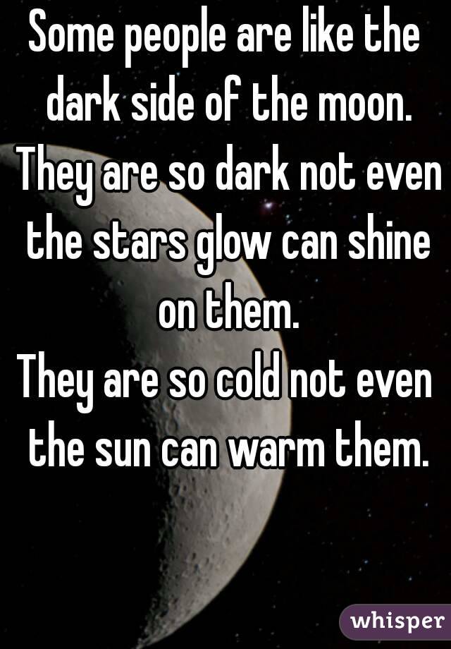 Some people are like the dark side of the moon. They are so dark not even the stars glow can shine on them.
They are so cold not even the sun can warm them.