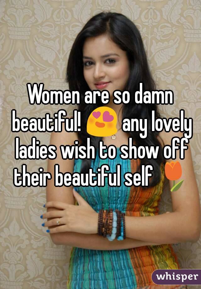Women are so damn beautiful! 😍 any lovely ladies wish to show off their beautiful self 🌷