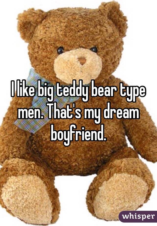 I like big teddy bear type men. That's my dream boyfriend.