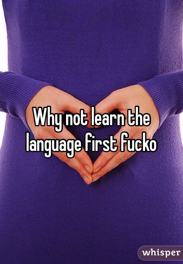 Why not learn the language first fucko