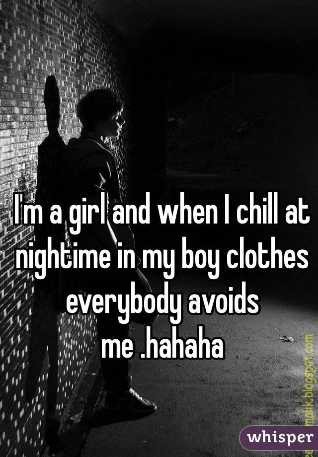 I'm a girl and when I chill at nightime in my boy clothes everybody avoids me .hahaha