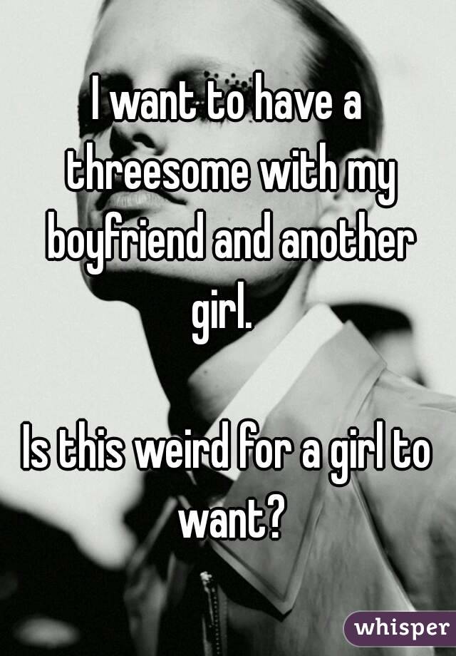 I want to have a threesome with my boyfriend and another girl.  

Is this weird for a girl to want?