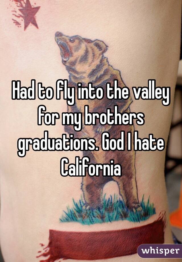 Had to fly into the valley for my brothers graduations. God I hate California 