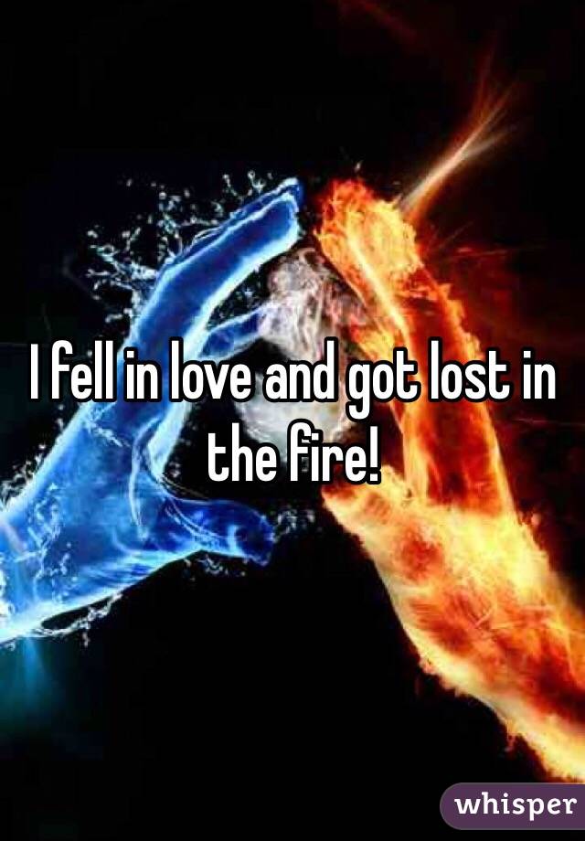 I fell in love and got lost in the fire!