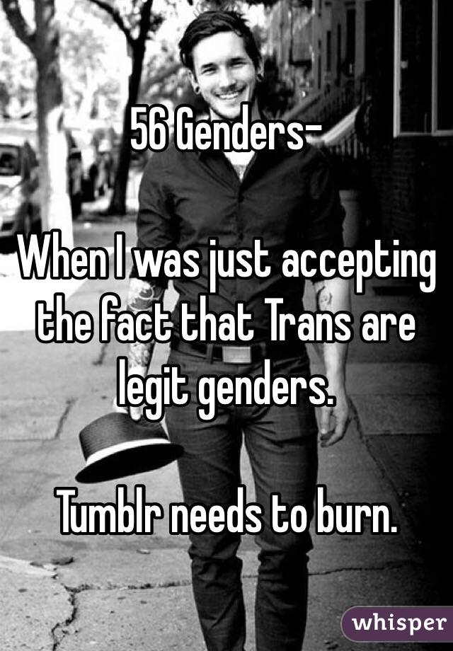 56 Genders-

When I was just accepting the fact that Trans are legit genders.

Tumblr needs to burn.
