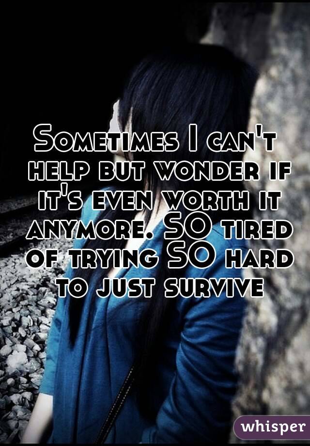 Sometimes I can't help but wonder if it's even worth it anymore. SO tired of trying SO hard to just survive