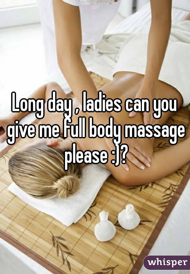 Long day , ladies can you give me full body massage please :)?