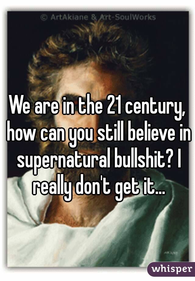 
We are in the 21 century, how can you still believe in supernatural bullshit? I really don't get it...