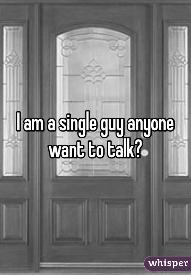 I am a single guy anyone want to talk?