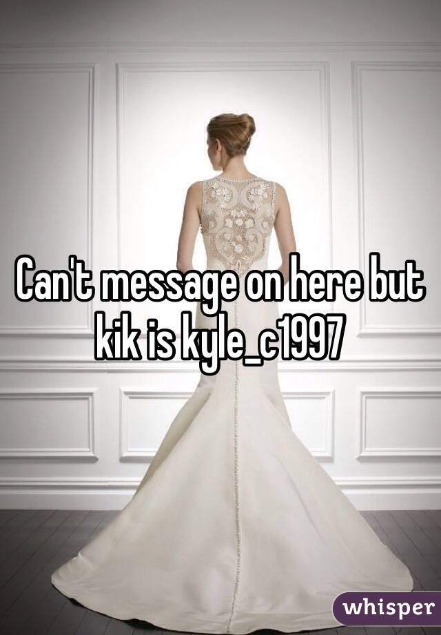 Can't message on here but kik is kyle_c1997