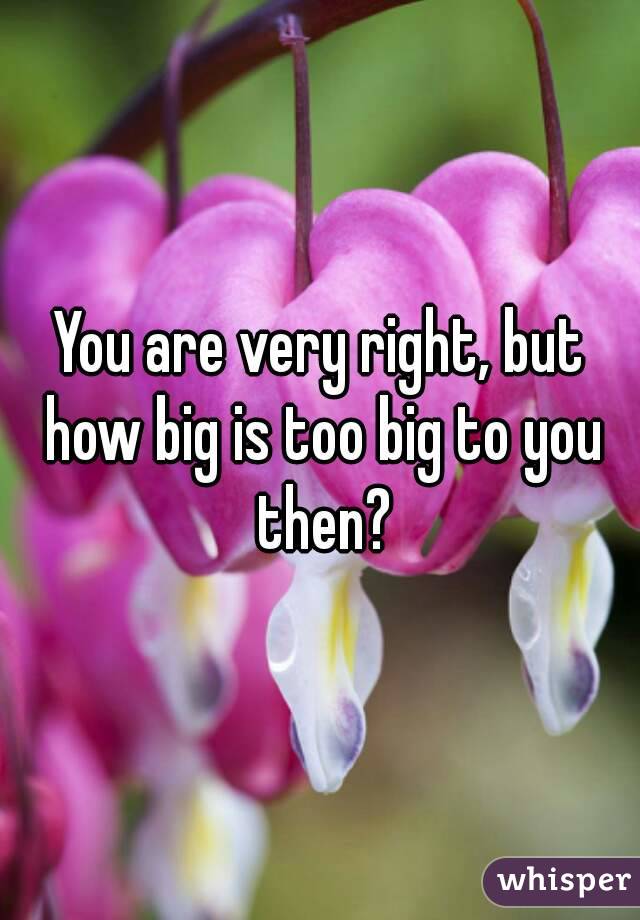You are very right, but how big is too big to you then?