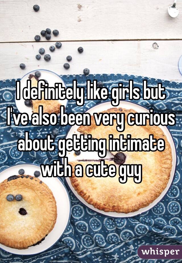 I definitely like girls but I've also been very curious about getting intimate with a cute guy 