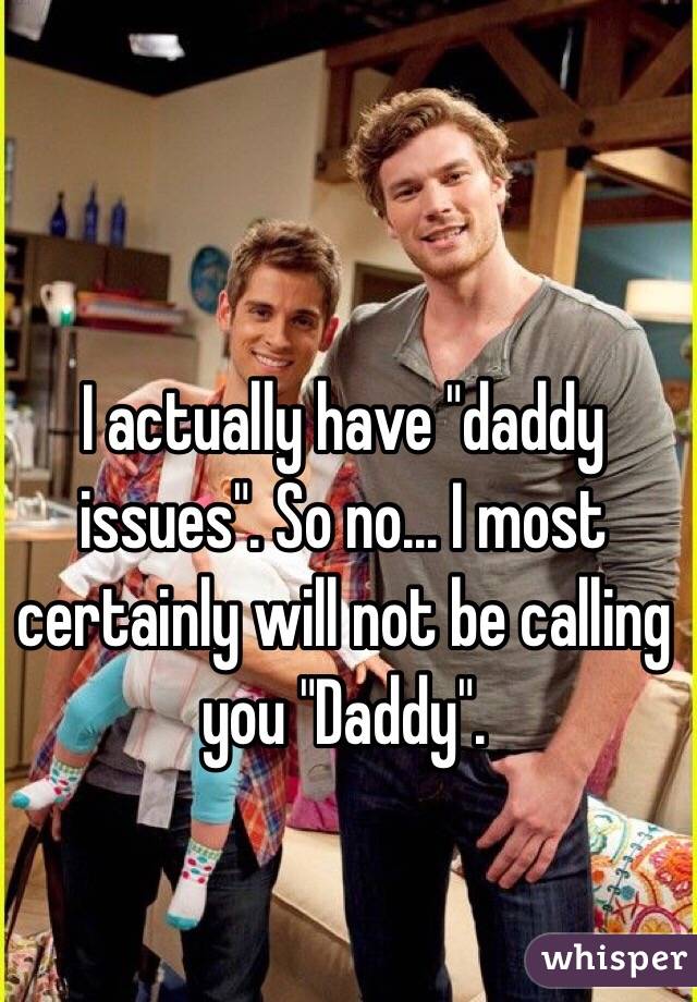I actually have "daddy issues". So no… I most certainly will not be calling you "Daddy".