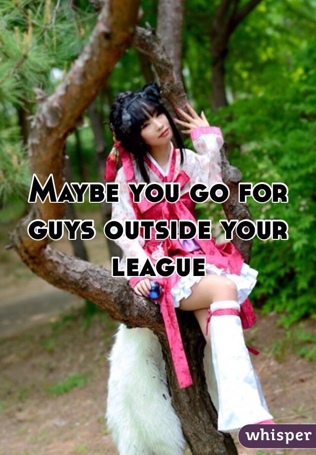 Maybe you go for guys outside your league