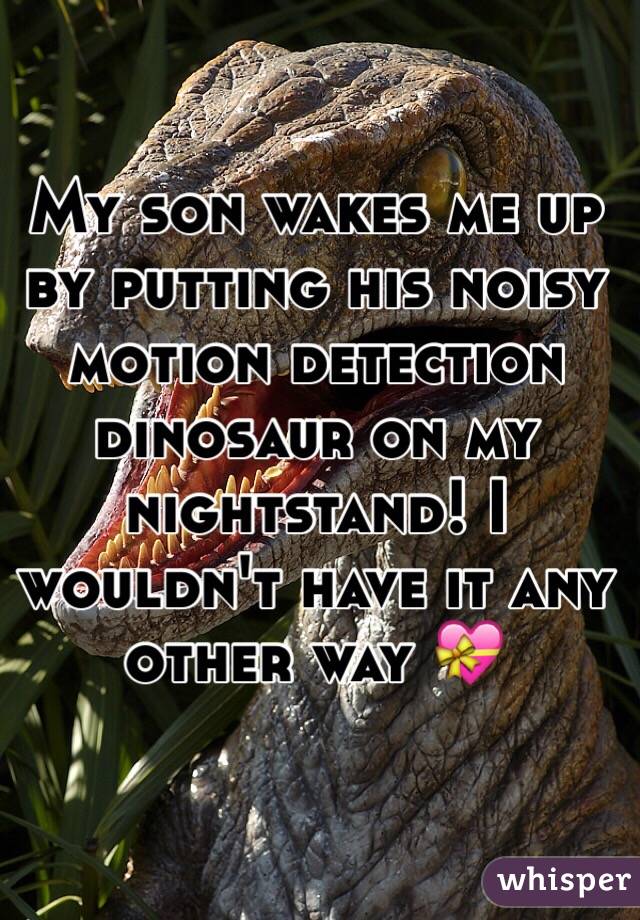 My son wakes me up by putting his noisy motion detection dinosaur on my nightstand! I wouldn't have it any other way 💝 