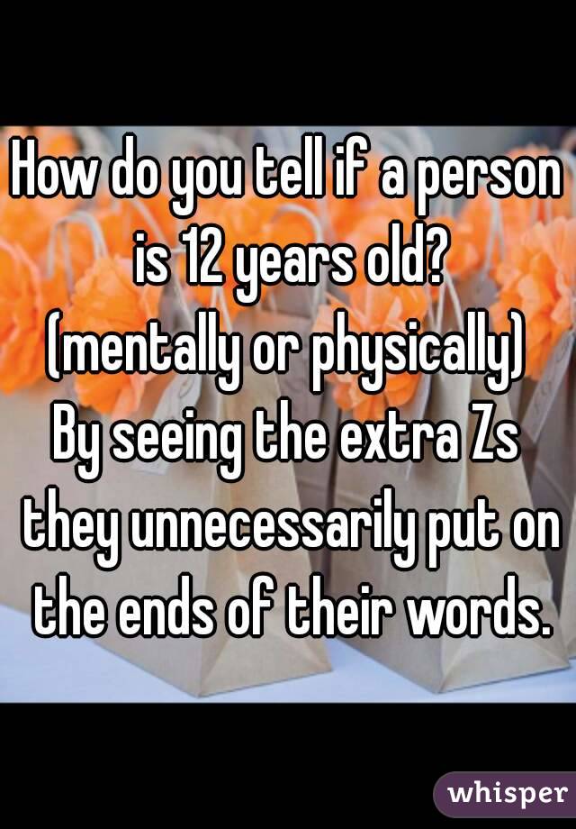 How do you tell if a person is 12 years old?
(mentally or physically)
By seeing the extra Zs they unnecessarily put on the ends of their words.
