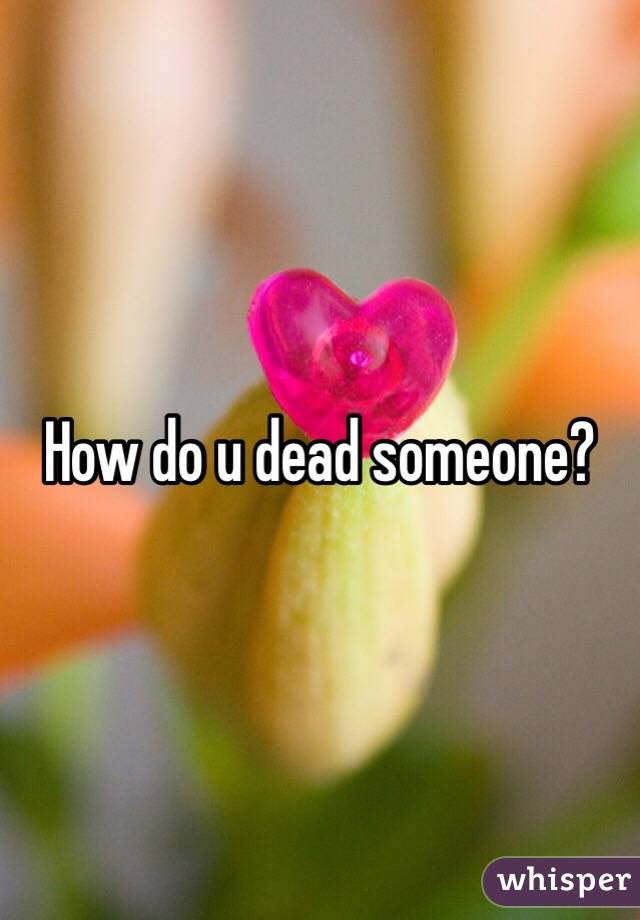 How do u dead someone?