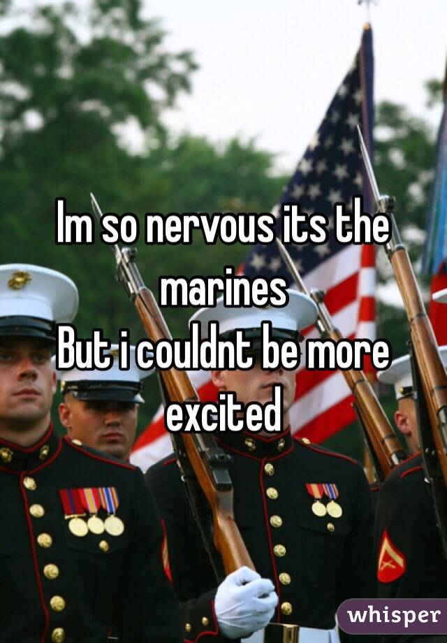 Im so nervous its the marines
But i couldnt be more excited 