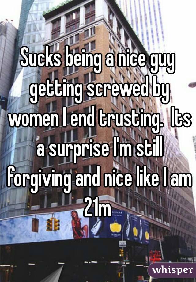 Sucks being a nice guy getting screwed by women I end trusting.  Its a surprise I'm still forgiving and nice like I am
21m