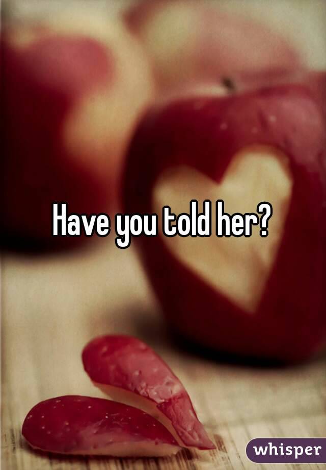Have you told her?