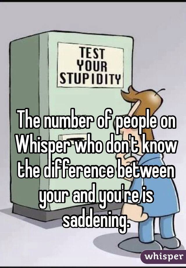 The number of people on Whisper who don't know the difference between your and you're is saddening.