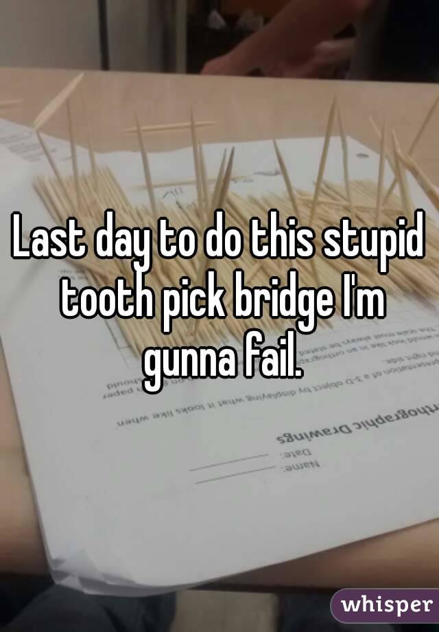 Last day to do this stupid tooth pick bridge I'm gunna fail.
