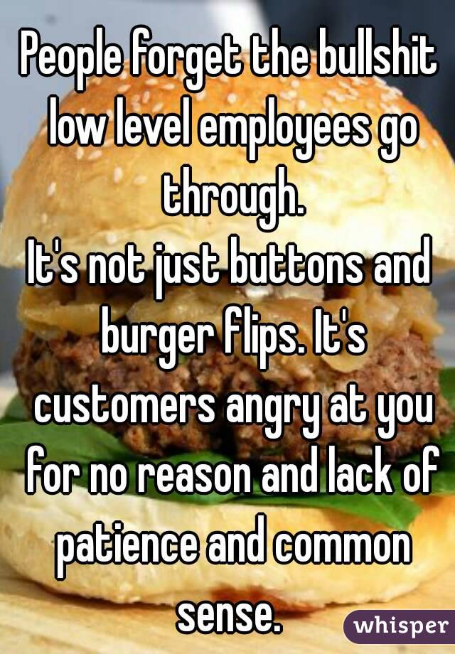People forget the bullshit low level employees go through.
It's not just buttons and burger flips. It's customers angry at you for no reason and lack of patience and common sense. 